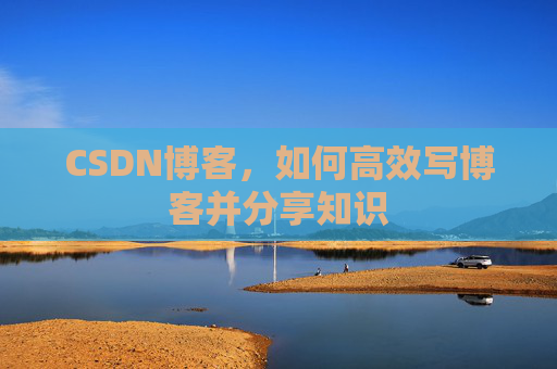 CSDN博客，如何高效写博客并分享知识